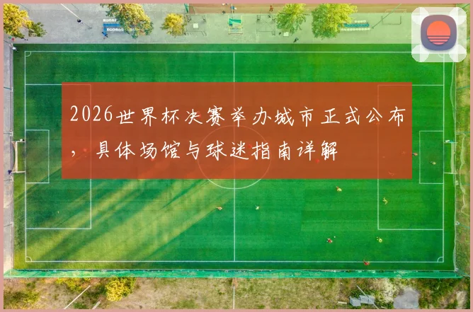 2026世界杯决赛举办城市正式公布，具体场馆与球迷指南详解