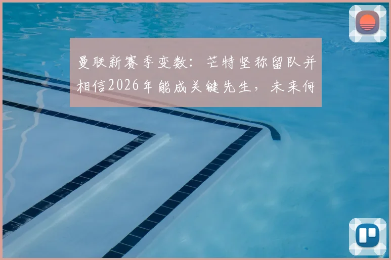 曼联新赛季变数：芒特坚称留队并相信2026年能成关键先生，未来何去何从