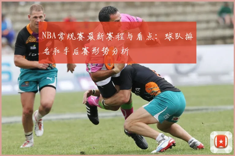 NBA常规赛最新赛程与看点：球队排名和季后赛形势分析