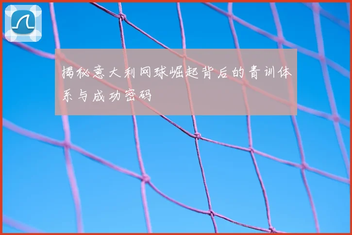 揭秘意大利网球崛起背后的青训体系与成功密码