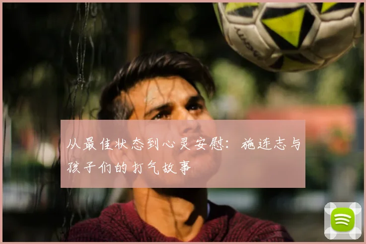 从最佳状态到心灵安慰：施连志与孩子们的打气故事