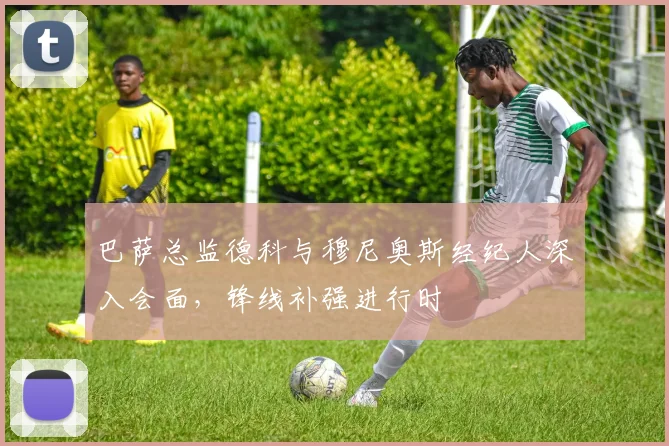 巴萨总监德科与穆尼奥斯经纪人深入会面,锋线补强进行时