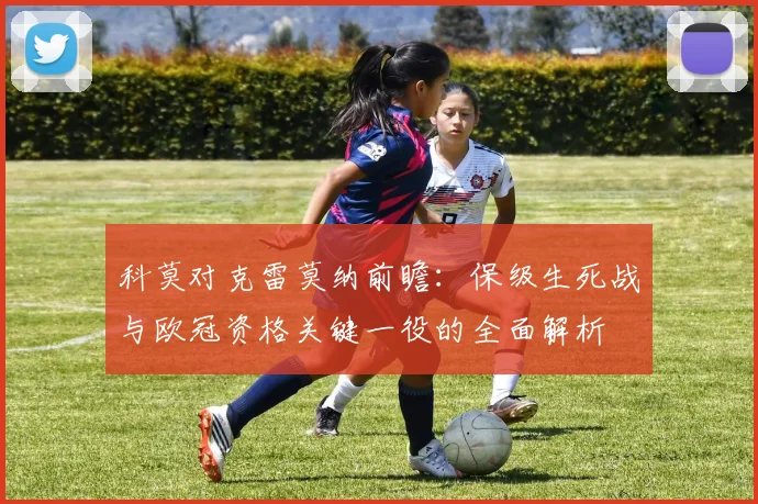 科莫对克雷莫纳前瞻：保级生死战与欧冠资格关键一役的全面解析