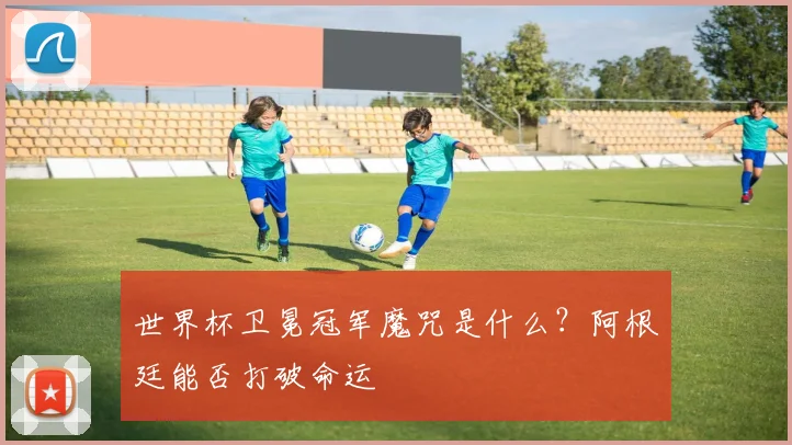 世界杯卫冕冠军魔咒是什么？阿根廷能否打破命运