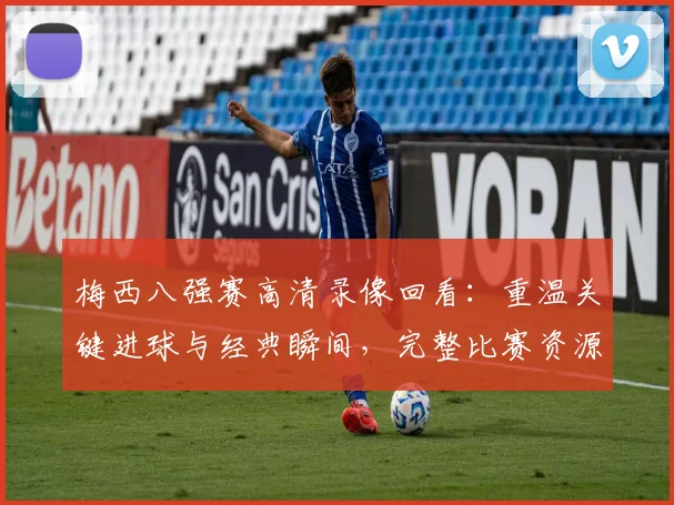 梅西八强赛高清录像回看：重温关键进球与经典瞬间，完整比赛资源哪里找？
