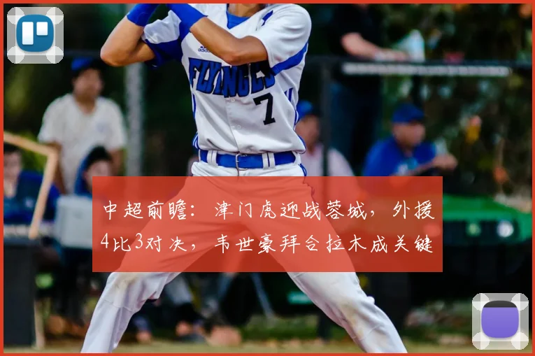 中超前瞻：津门虎迎战蓉城，外援4比3对决，韦世豪拜合拉木成关键
