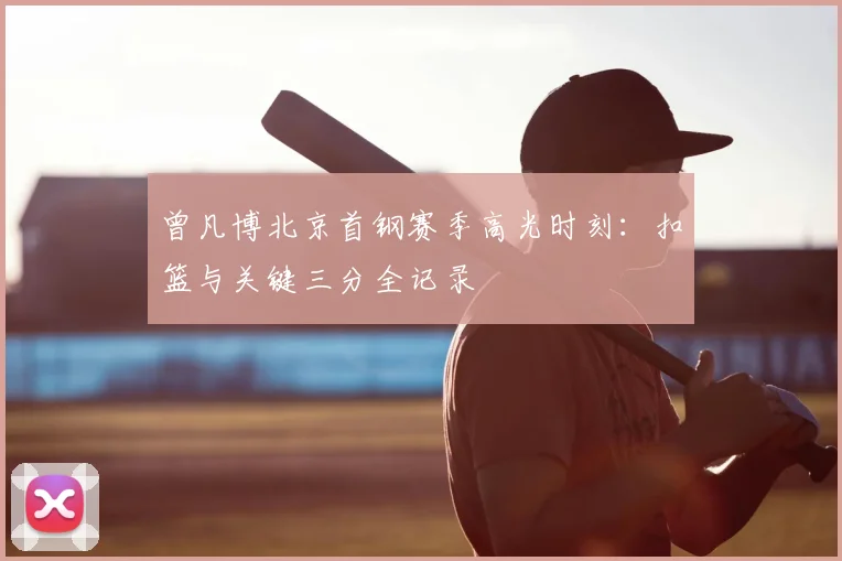 曾凡博北京首钢赛季高光时刻:扣篮与关键三分全记录