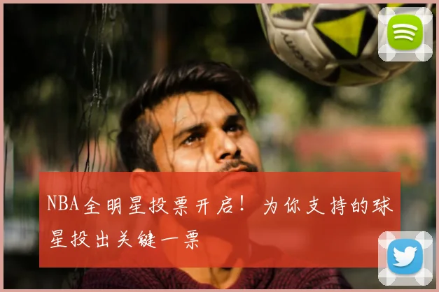 NBA全明星投票开启！为你支持的球星投出关键一票