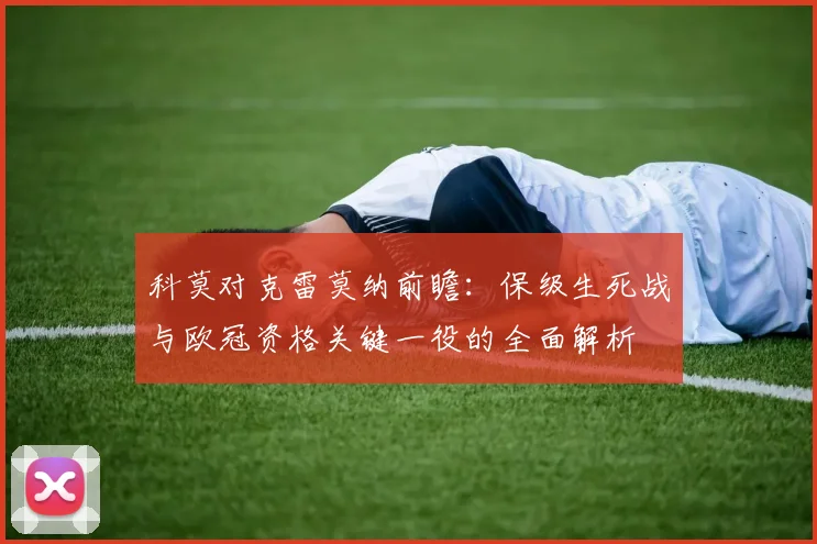 科莫对克雷莫纳前瞻：保级生死战与欧冠资格关键一役的全面解析
