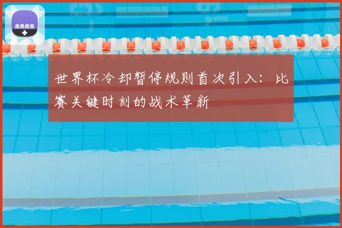 世界杯冷却暂停规则首次引入：比赛关键时刻的战术革新