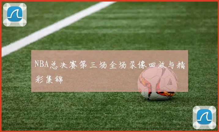 NBA总决赛第三场全场录像回放与精彩集锦