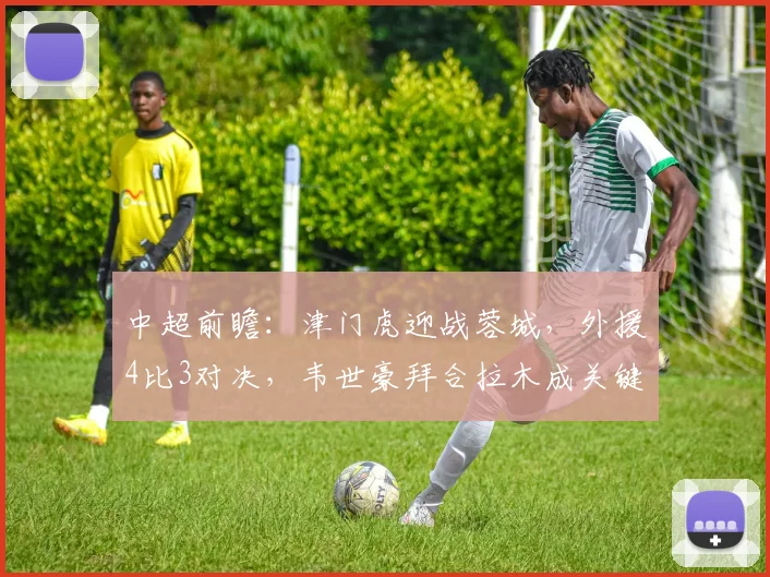 中超前瞻：津门虎迎战蓉城，外援4比3对决，韦世豪拜合拉木成关键