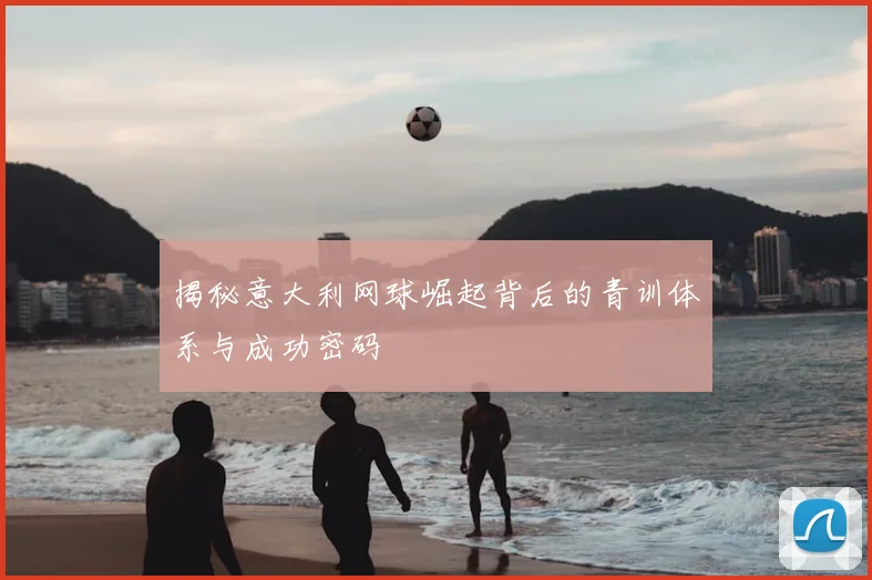 揭秘意大利网球崛起背后的青训体系与成功密码