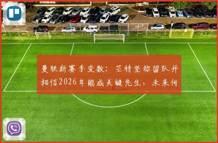 曼联新赛季变数：芒特坚称留队并相信2026年能成关键先生，未来何去何从