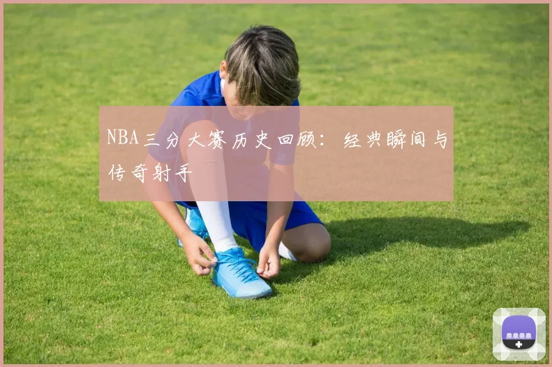 NBA三分大赛历史回顾：经典瞬间与传奇射手