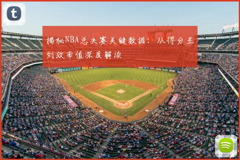 揭秘NBA总决赛关键数据：从得分王到效率值深度解读