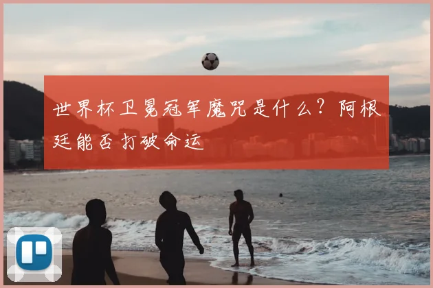 世界杯卫冕冠军魔咒是什么?阿根廷能否打破命运